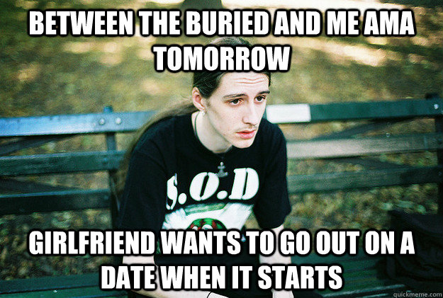 Between the buried and me AMA tomorrow girlfriend wants to go out on a date when it starts  First World Metal Problems