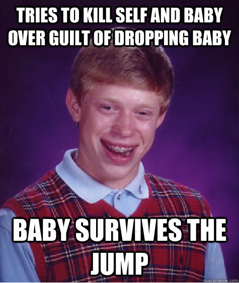 Tries to kill self and baby over guilt of dropping baby Baby survives the jump  Badluckbrian