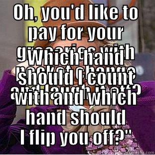 OH, YOU'D LIKE TO PAY FOR YOUR GROCERIES WITH POCKET CHANGE AND LAUGH IT OFF? WHICH HAND SHOULD I COUNT WITH AND WHICH HAND SHOULD I FLIP YOU OFF?