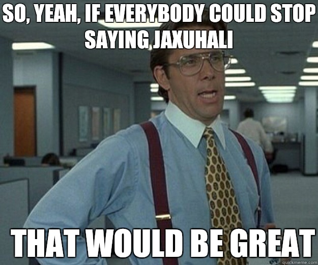 So, yeah, if everybody could stop saying jaxuhali THAT WOULD BE GREAT  that would be great