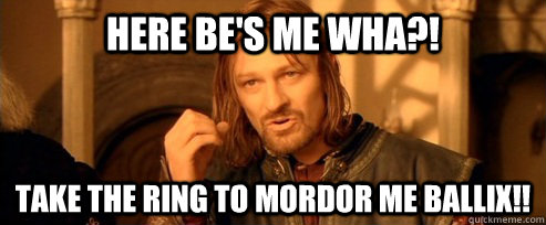 Here be's me wha?! take the ring to mordor me ballix!!  One Does Not Simply