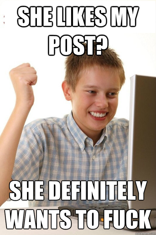 She likes my post? She definitely  wants to fuck  1st Day Internet Kid