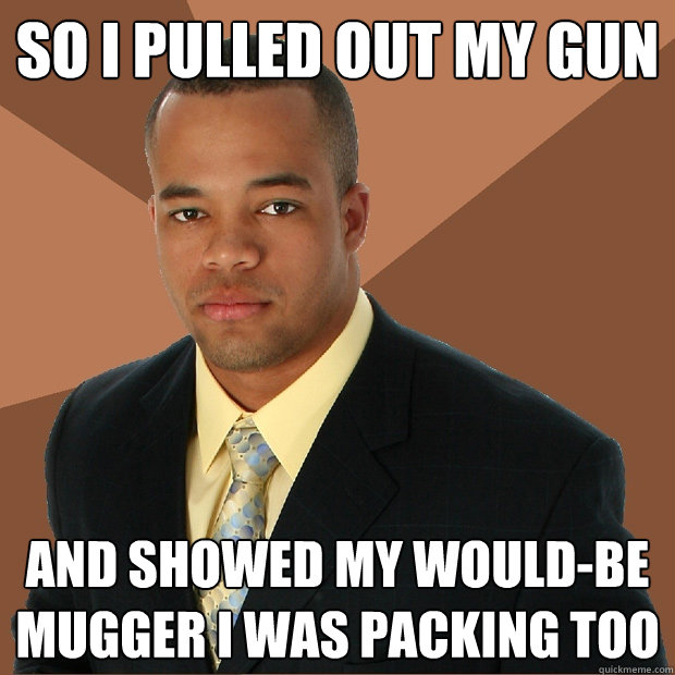 So I pulled out my gun and showed my would-be mugger I was packing too  Successful Black Man