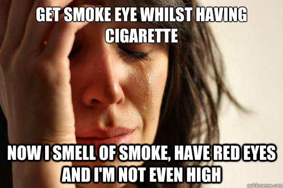 Get smoke eye whilst having cigarette now I smell of smoke, have red eyes and i'm not even high  First World Problems