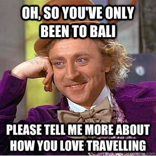 Oh, so you've only been to Bali please tell me more about how you love travelling   Condescending Wonka