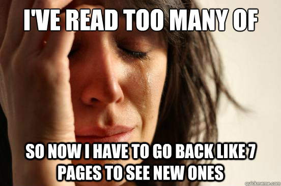 I've read too many of the posts on my subscriptions  So now I have to go back like 7 pages to see new ones  First World Problems