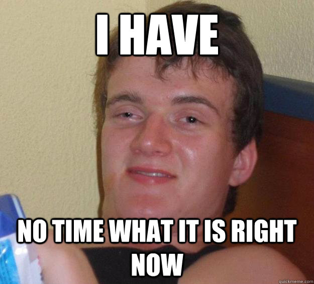 I HAVE NO TIME WHAT IT IS RIGHT NOW - I HAVE NO TIME WHAT IT IS RIGHT NOW  10 Guy