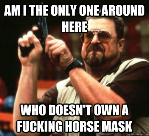 Am i the only one around here Who doesn't own a fucking horse mask  Am I The Only One Around Here