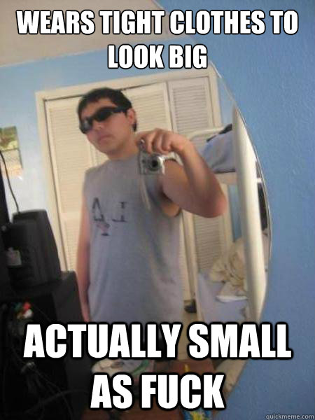 Wears tight clothes to look big Actually small as fuck  