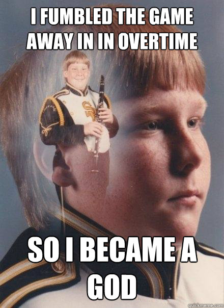I fumbled the game away in in overtime So i became a god  PTSD Clarinet Boy