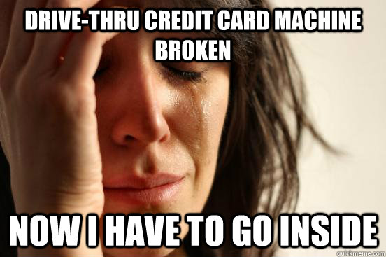 drive-thru credit card machine broken now I have to go inside  First World Problems