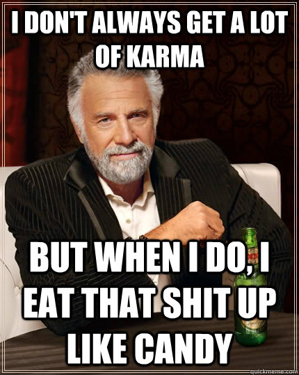 I don't always get a lot of karma but when i do, i eat that shit up like candy  The Most Interesting Man In The World