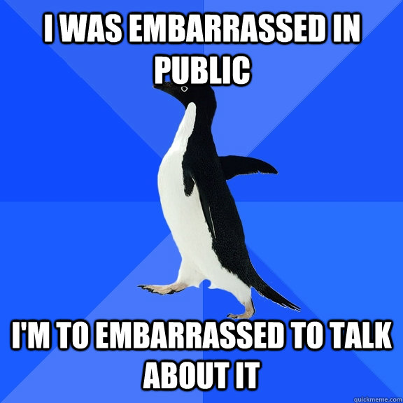 I was embarrassed in public I'm to embarrassed to talk about it  Socially Awkward Penguin