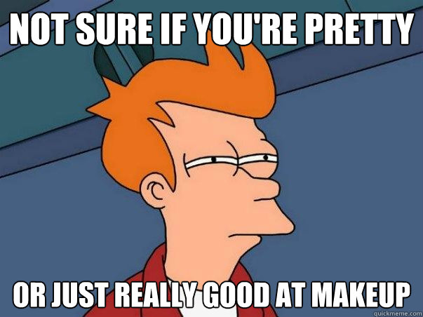 Not sure if you're pretty Or just really good at makeup  Not sure Fry