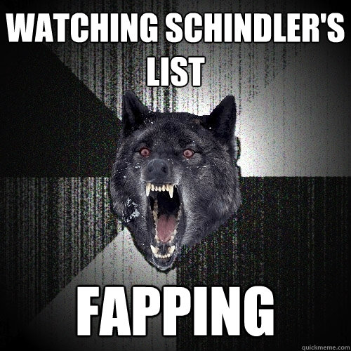 watching schindler's list fapping  Insanity Wolf