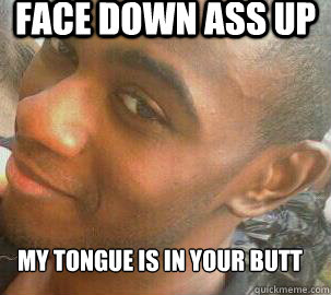 FACE DOWN ASS UP MY TONGUE IS IN YOUR BUTT - FACE DOWN ASS UP MY TONGUE IS IN YOUR BUTT  META THE ASS EATER