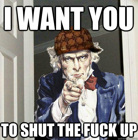 i want you to shut the fuck up  Scumbag Uncle Sam