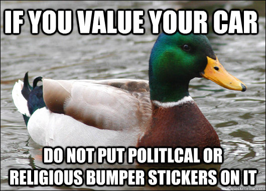 If you value your car do not put politlcal or religious bumper stickers on it  Actual Advice Mallard