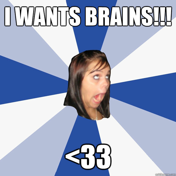 I wants brains!!! <33  Annoying Facebook Girl