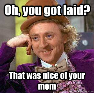 Oh, you got laid? That was nice of your mom  Condescending Wonka