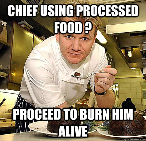 chief using processed food ? Proceed to burn him alive  Psychotic Nutjob Gordon Ramsay