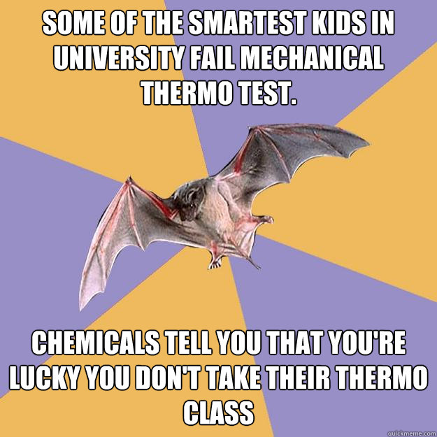 Some of the smartest kids in university fail mechanical thermo test. Chemicals tell you that you're lucky you don't take their thermo class  