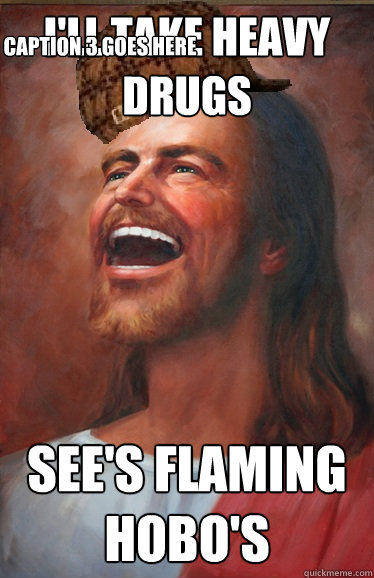 I'll Take heavy drugs See's flaming hobo's Caption 3 goes here  Scumbag Jesus