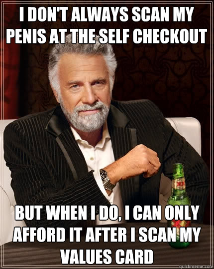 I don't always scan my penis at the self checkout But when I do, I can only afford it after i scan my values card  The Most Interesting Man In The World