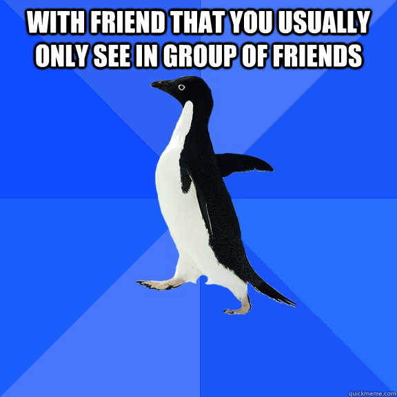 With friend that you usually only see in group of friends   Socially Awkward Penguin