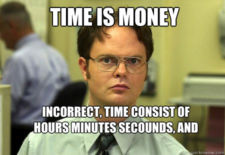 Time Is Money Incorrect, time consist of hours minutes secounds, and milisecounds  Schrute