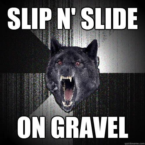 Slip N' Slide On Gravel  insanitywolf