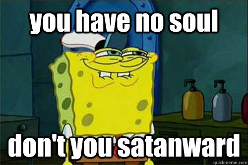 you have no soul don't you satanward - you have no soul don't you satanward  Dont You Squidward