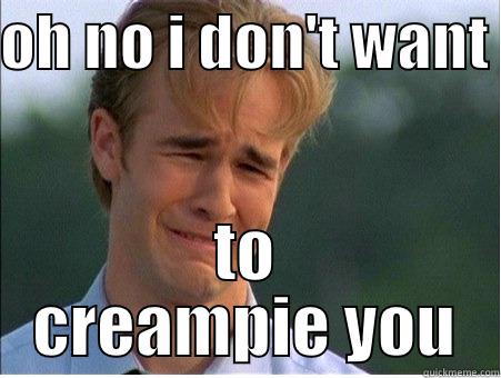 OH NO I DON'T WANT  TO CREAMPIE YOU 1990s Problems