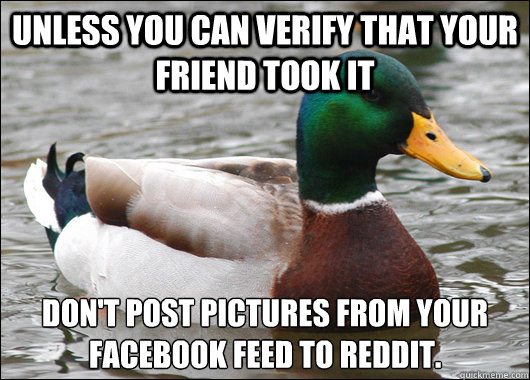 Unless you can verify that your friend took it  don't post pictures from your Facebook feed to Reddit.   Actual Advice Mallard