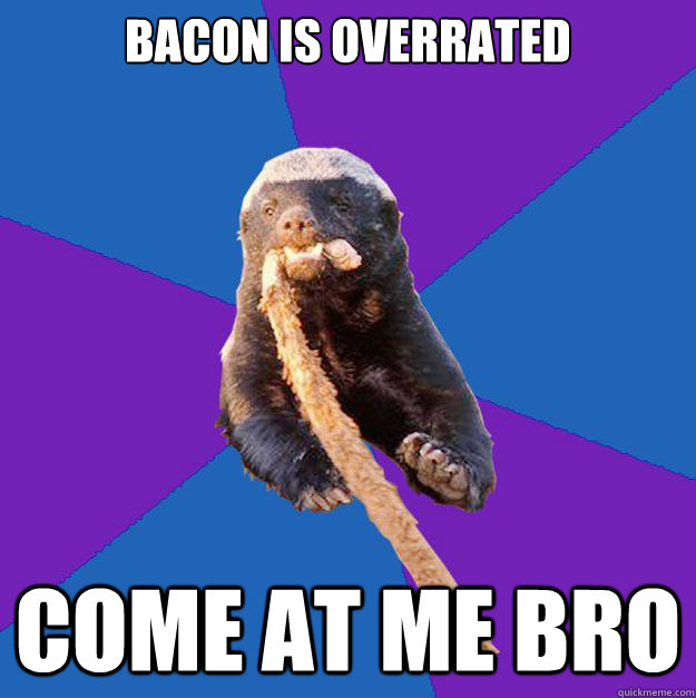 Bacon is overrated Come at me bro  Honey Badger Dont Care