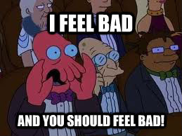 I FEEL BAD AND YOU SHOULD FEEL BAD!  