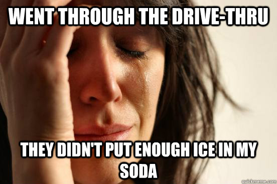 Went through the Drive-Thru They didn't put enough ice in my soda  First World Problems