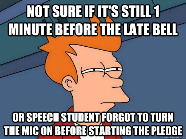 Not sure if it's still 1 minute before the late bell or speech student forgot to turn the mic on before starting the pledge  Futurama Fry