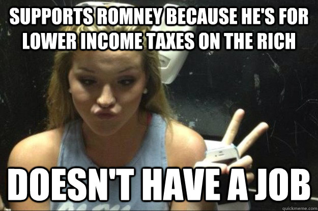 supports Romney because he's for lower income taxes on the rich doesn't have a job  Annoying Suburban Girl