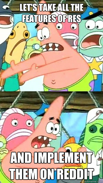 Let's take all the features of RES And implement them on reddit  Push it somewhere else Patrick