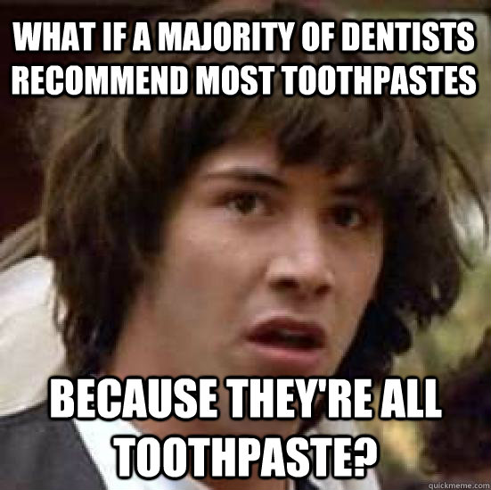 What if a majority of dentists recommend most toothpastes Because they're all toothpaste?  conspiracy keanu