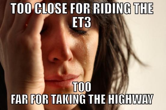 TOO CLOSE FOR RIDING THE ET3 TOO FAR FOR TAKING THE HIGHWAY First World Problems