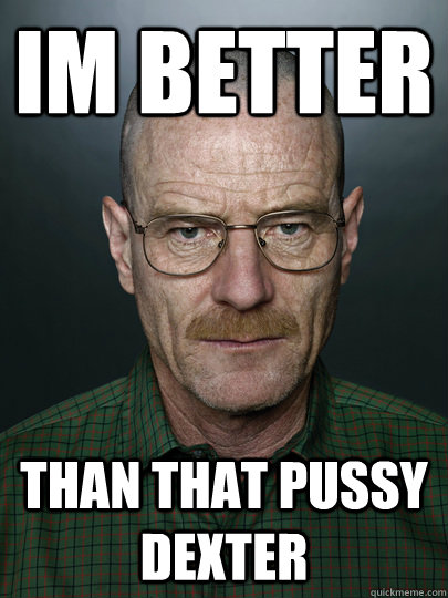 im better than that pussy dexter   Advice Walter White
