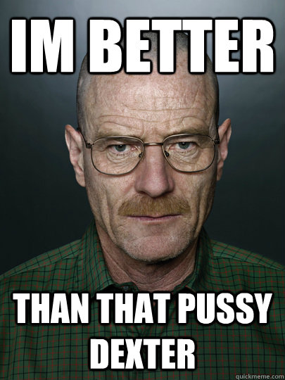 im better than that pussy dexter  - im better than that pussy dexter   Advice Walter White