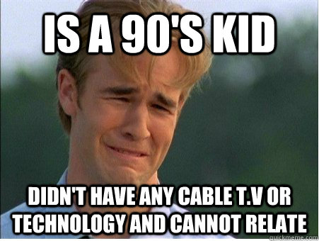 is a 90's kid didn't have any cable T.V or technology and cannot relate  1990s Problems