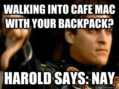 Walking into Cafe Mac with your backpack? Harold says: Nay  Downvoting Roman