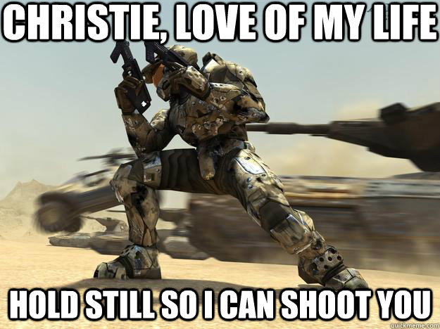 Christie, love of my life Hold still so I can shoot you  HALO 2