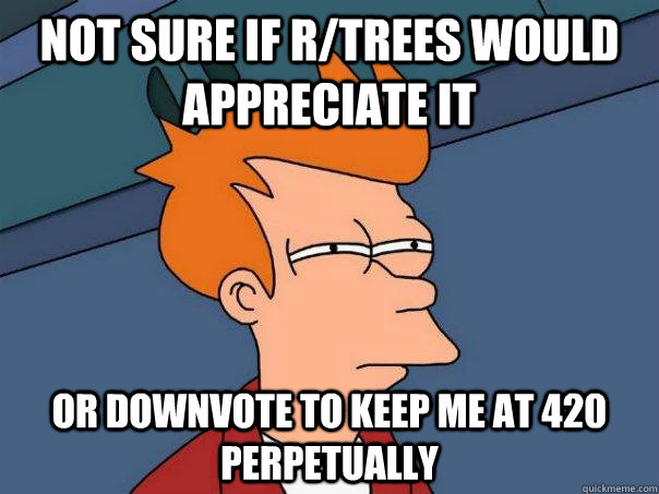 Not sure if r/trees would appreciate it Or downvote to keep me at 420 perpetually  Futurama Fry