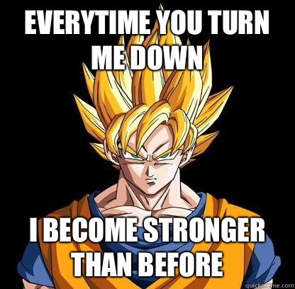 Everytime you turn me down I become stronger than before  Good Guy Goku