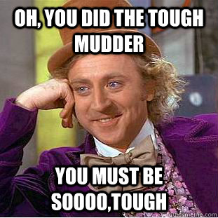 Oh, you did the tough mudder  you must be soooo,tough  Condescending Wonka